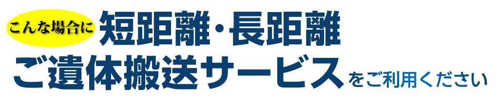 こんな場合に、短距離・長距離ご遺体搬送サービスをご利用ください
