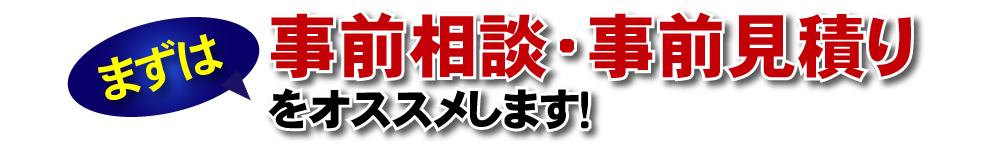 まずは、事前相談・事前見積りをオススメします！
